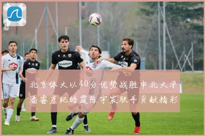 北京体大以40分优势战胜中北大学潘睿彦纪皓霆陈宇宸联手贡献精彩表现