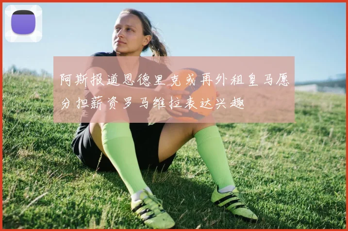 阿斯报道恩德里克或再外租皇马愿分担薪资罗马维拉表达兴趣
