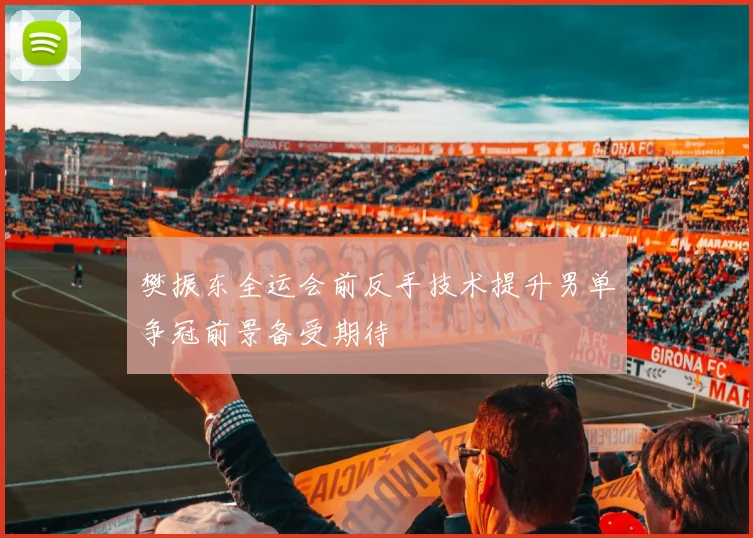 樊振东全运会前反手技术提升男单争冠前景备受期待