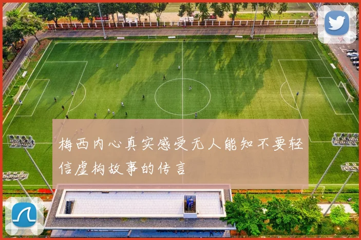 梅西内心真实感受无人能知不要轻信虚构故事的传言