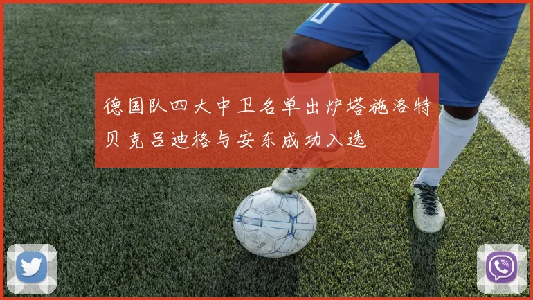 德国队四大中卫名单出炉塔施洛特贝克吕迪格与安东成功入选