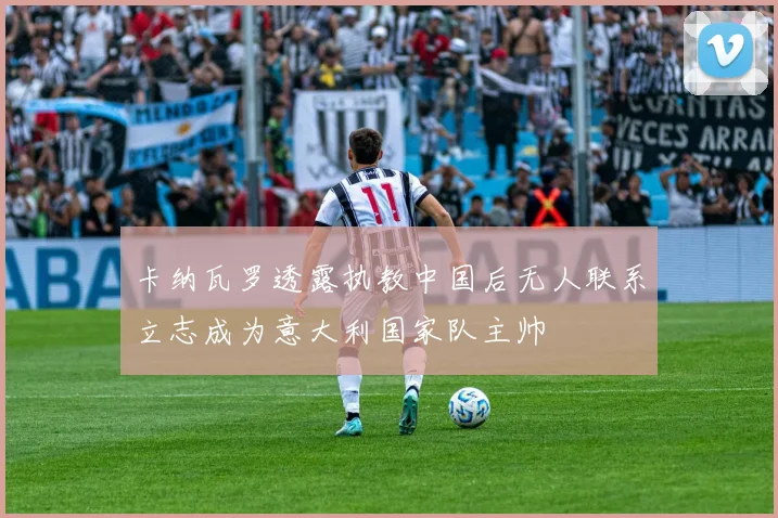 卡纳瓦罗透露执教中国后无人联系立志成为意大利国家队主帅