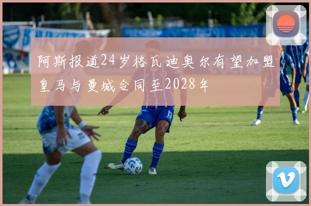 阿斯报道24岁格瓦迪奥尔有望加盟皇马与曼城合同至2028年