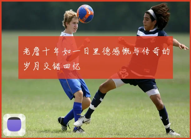 老詹十年如一日里德感慨与传奇的岁月交错回忆