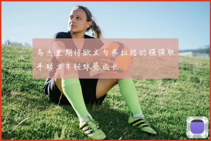 乌杰里期待欧文与弗拉格的强强联手助力年轻球员成长
