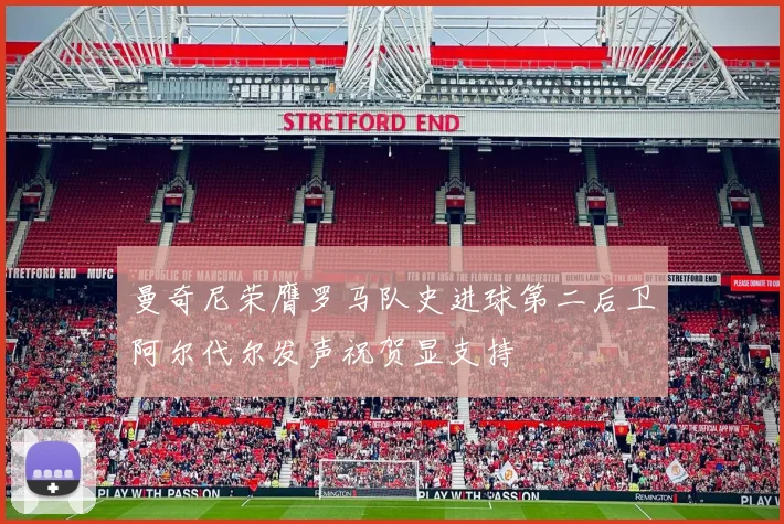 曼奇尼荣膺罗马队史进球第二后卫阿尔代尔发声祝贺显支持