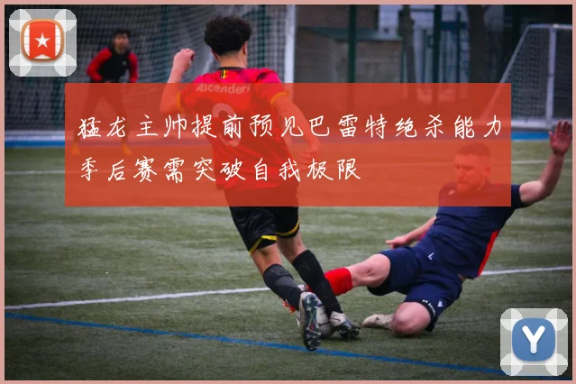 猛龙主帅提前预见巴雷特绝杀能力季后赛需突破自我极限
