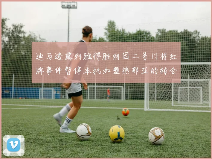 迪马透露利雅得胜利因二号门将红牌事件暂停本托加盟热那亚的转会事宜