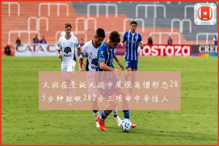 文班在圣诞大战中展现高僧形态285分钟狂砍282分三项命中率惊人