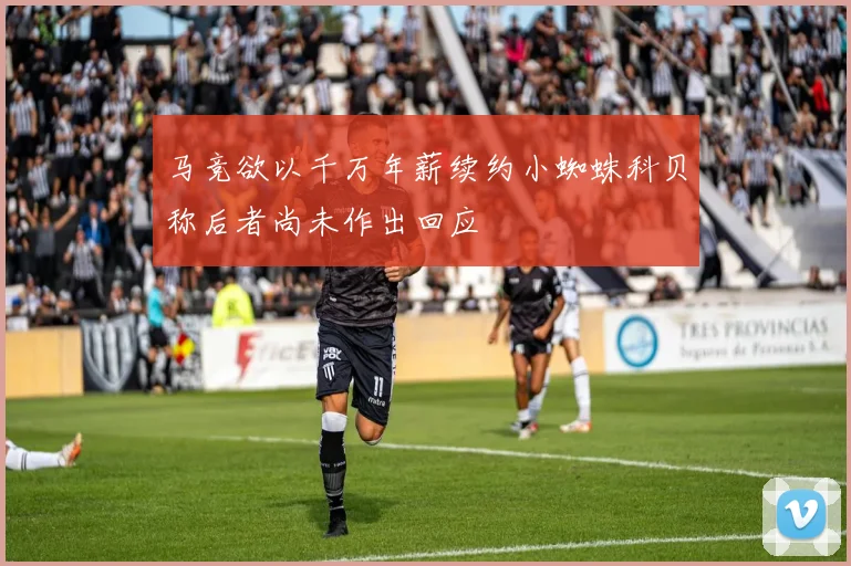 马竞欲以千万年薪续约小蜘蛛科贝称后者尚未作出回应