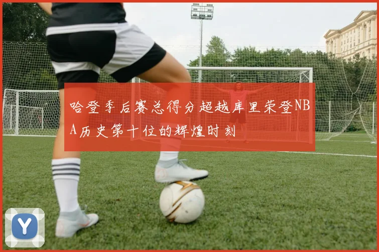 哈登季后赛总得分超越库里荣登NBA历史第十位的辉煌时刻